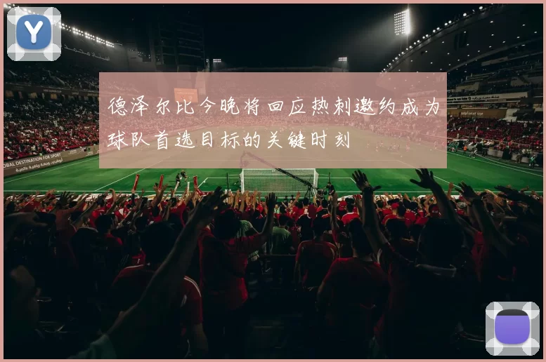 德泽尔比今晚将回应热刺邀约成为球队首选目标的关键时刻
