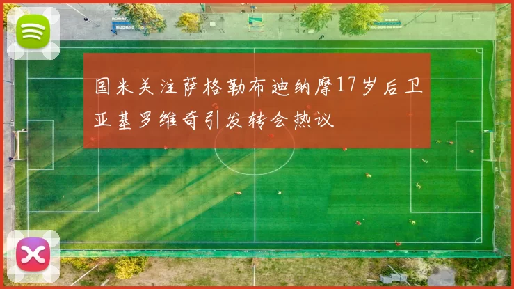 国米关注萨格勒布迪纳摩17岁后卫亚基罗维奇引发转会热议