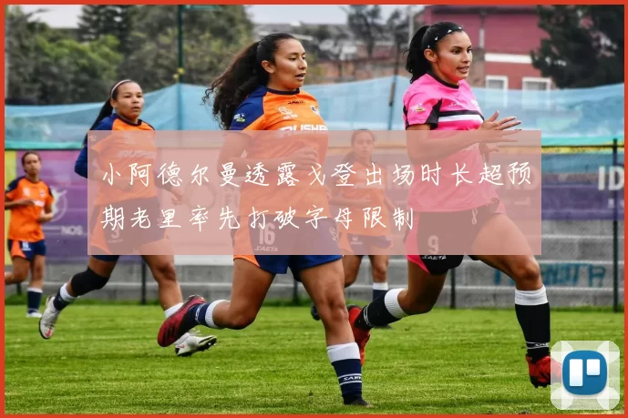 小阿德尔曼透露戈登出场时长超预期老里率先打破字母限制