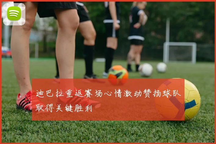 迪巴拉重返赛场心情激动赞扬球队取得关键胜利