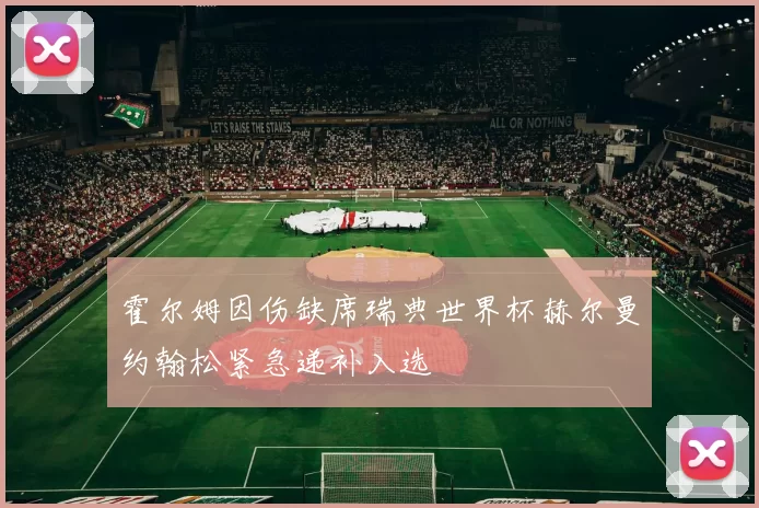 霍尔姆因伤缺席瑞典世界杯赫尔曼约翰松紧急递补入选
