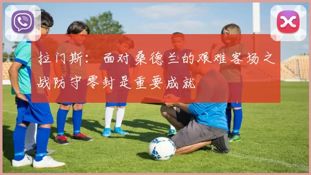 拉门斯：面对桑德兰的艰难客场之战防守零封是重要成就