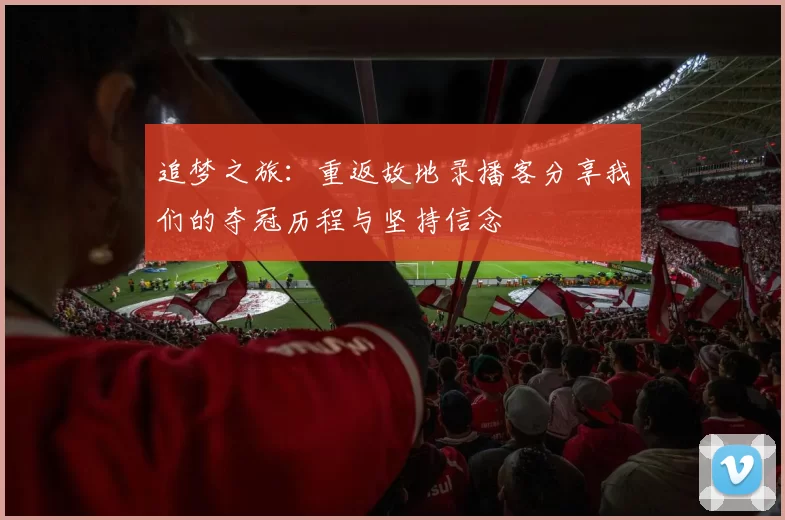 追梦之旅：重返故地录播客分享我们的夺冠历程与坚持信念