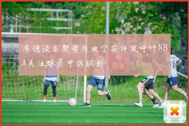 韦德谈东契奇与坎宁安评奖呼吁NBA关注球员申诉权利