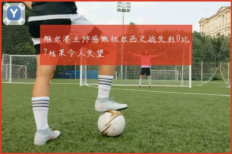 维尔港主帅感慨切尔西之战失利0比7结果令人失望