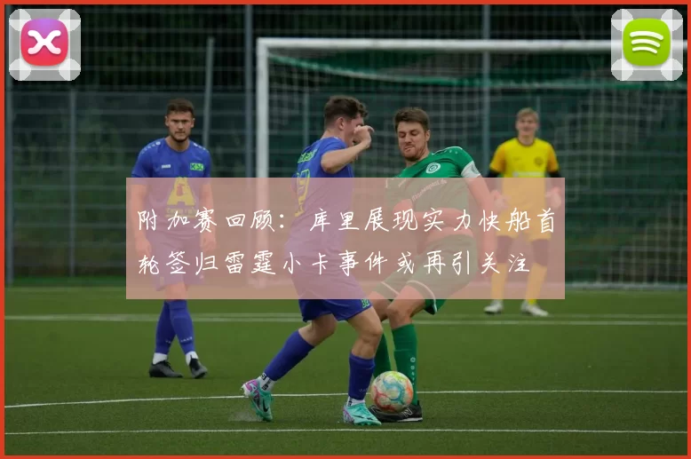 附加赛回顾：库里展现实力快船首轮签归雷霆小卡事件或再引关注