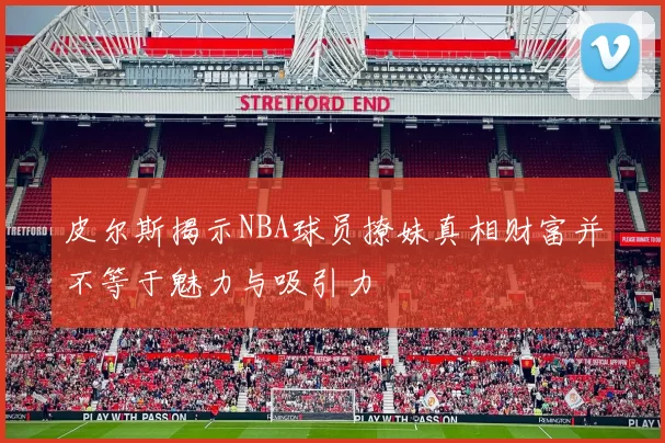 皮尔斯揭示NBA球员撩妹真相财富并不等于魅力与吸引力