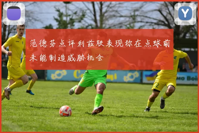 范德芬点评利兹联表现称在点球前未能制造威胁机会