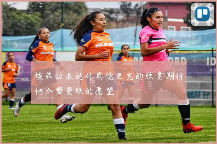 埃弗拉表达对恩德里克的欣赏期待他加盟曼联的愿望