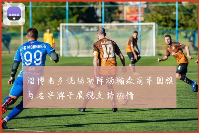 淄博老乡现场助阵杨瀚森高举国旗与名字牌子展现支持热情