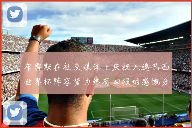 布雷默在社交媒体上庆祝入选巴西世界杯阵容努力终有回报的感慨分享