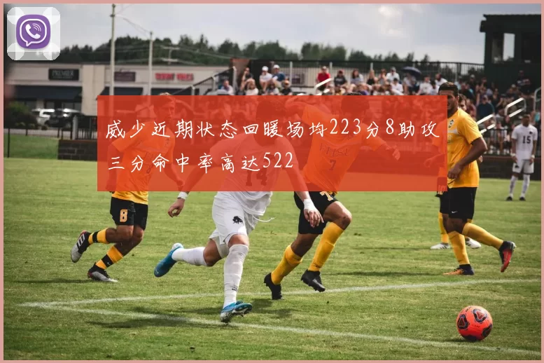 威少近期状态回暖场均223分8助攻三分命中率高达522