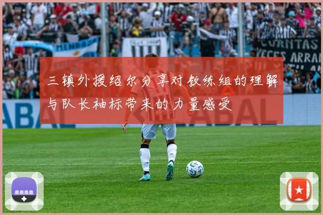 三镇外援绍尔分享对教练组的理解与队长袖标带来的力量感受