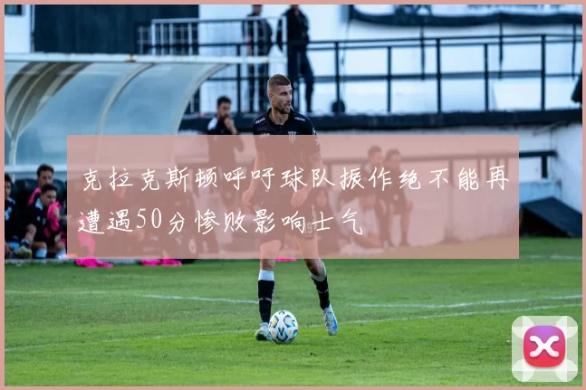 克拉克斯顿呼吁球队振作绝不能再遭遇50分惨败影响士气