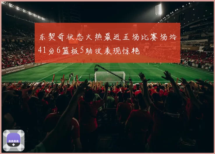 东契奇状态火热最近五场比赛场均41分6篮板5助攻表现惊艳