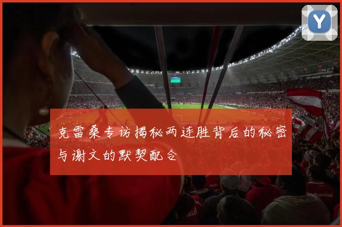 克雷桑专访揭秘两连胜背后的秘密与谢文的默契配合