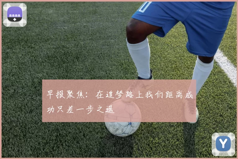 早报聚焦：在追梦路上我们距离成功只差一步之遥
