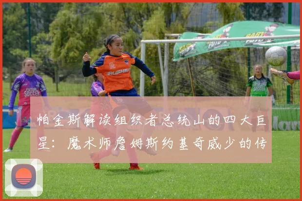 帕金斯解读组织者总统山的四大巨星：魔术师詹姆斯约基奇威少的传奇之路