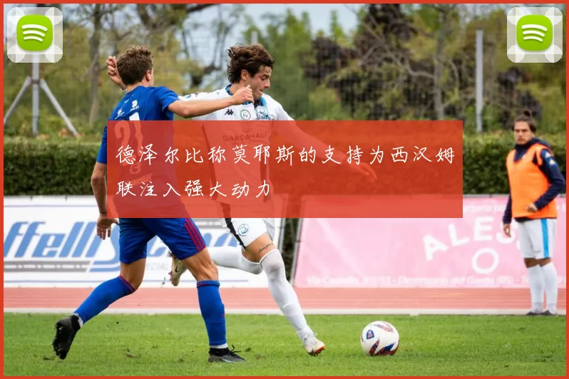 德泽尔比称莫耶斯的支持为西汉姆联注入强大动力