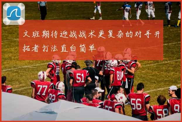 文班期待迎战战术更复杂的对手开拓者打法直白简单