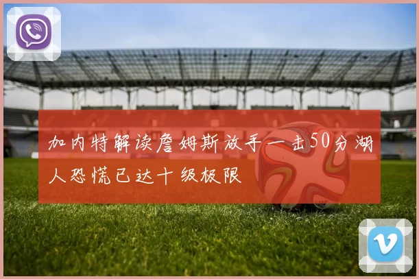 加内特解读詹姆斯放手一击50分湖人恐慌已达十级极限