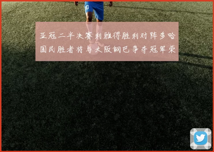 亚冠二半决赛利雅得胜利对阵多哈国民胜者将与大阪钢巴争夺冠军荣耀