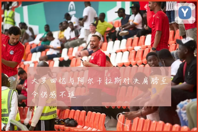 大罗回忆与阿尔卡拉斯对决肩膀至今仍感不适