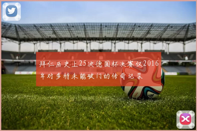 拜仁历史上25次德国杯决赛仅2016年对多特未能破门的传奇记录