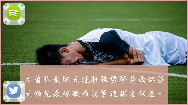 火箭队豪取五连胜强势跻身西部第五领先森林狼两场紧追掘金仅差一场